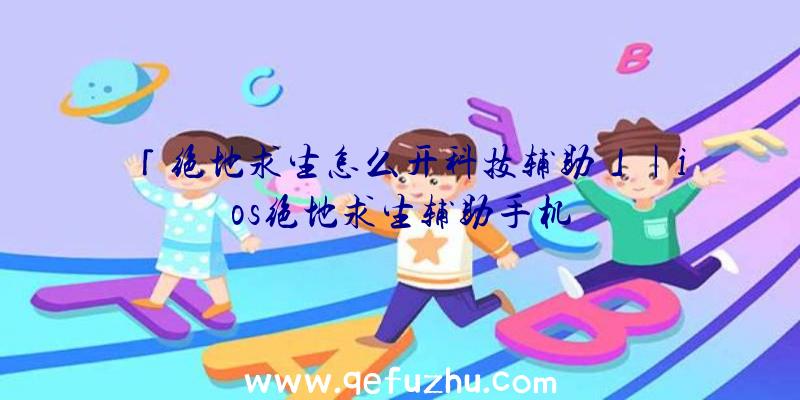 「绝地求生怎么开科技辅助」|ios绝地求生辅助手机